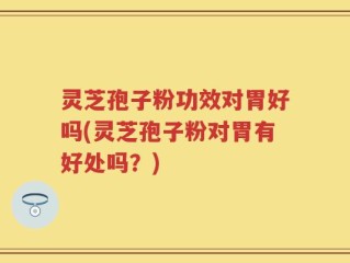 灵芝孢子粉功效对胃好吗(灵芝孢子粉对胃有好处吗？)