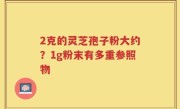 2克的灵芝孢子粉大约？1g粉末有多重参照物