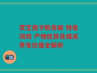 灵芝孢子粉高邮 特色功效 产地优势及相关养生价值全解析