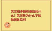 灵芝粗多糖粉是指的什么？灵芝粉为什么不能做固体饮料