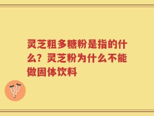 灵芝粗多糖粉是指的什么？灵芝粉为什么不能做固体饮料