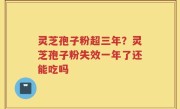 灵芝孢子粉超三年？灵芝孢子粉失效一年了还能吃吗