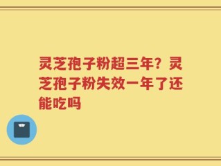 灵芝孢子粉超三年？灵芝孢子粉失效一年了还能吃吗