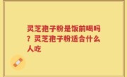 灵芝孢子粉是饭前喝吗？灵芝孢子粉适合什么人吃