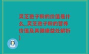 灵芝孢子粉的价值是什么_灵芝孢子粉的营养价值及其健康益处解析)