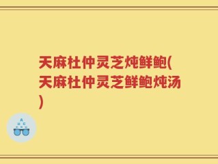 天麻杜仲灵芝炖鲜鲍(天麻杜仲灵芝鲜鲍炖汤)