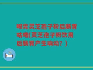 喝完灵芝孢子粉后肠胃咕噜(灵芝孢子粉饮用后肠胃产生响动？)