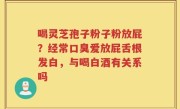 喝灵芝孢子粉子粉放屁？经常口臭爱放屁舌根发白，与喝白酒有关系吗