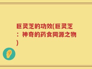 巨灵芝的功效(巨灵芝：神奇的药食同源之物)