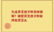 久选灵芝孢子粉怎样提取？破壁灵芝孢子粉能种出灵芝么