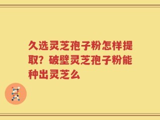 久选灵芝孢子粉怎样提取？破壁灵芝孢子粉能种出灵芝么