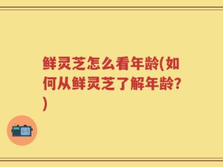 鲜灵芝怎么看年龄(如何从鲜灵芝了解年龄？)