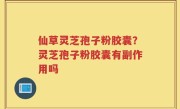 仙草灵芝孢子粉胶囊？灵芝孢子粉胶囊有副作用吗
