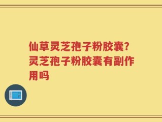 仙草灵芝孢子粉胶囊？灵芝孢子粉胶囊有副作用吗