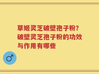 草姬灵芝破壁孢子粉？破壁灵芝孢子粉的功效与作用有哪些