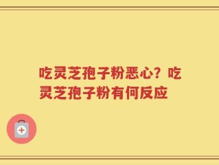 吃灵芝孢子粉恶心？吃灵芝孢子粉有何反应