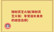 锦财灵芝火锅(锦财灵芝火锅：享受滋补美食的绝佳选择)