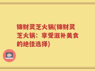 锦财灵芝火锅(锦财灵芝火锅：享受滋补美食的绝佳选择)