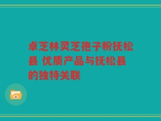 卓芝林灵芝孢子粉抚松县 优质产品与抚松县的独特关联