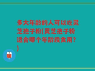 多大年龄的人可以吃灵芝孢子粉(灵芝孢子粉适合哪个年龄段食用？)
