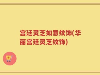 宫廷灵芝如意纹饰(华丽宫廷灵芝纹饰)
