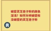 破壁灵芝孢子粉的颜色深浅？如何分辨破壁和没破壁的灵芝孢子粉