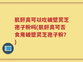 肌酐高可以吃破壁灵芝孢子粉吗(肌酐高可否食用破壁灵芝孢子粉？)