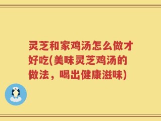 灵芝和家鸡汤怎么做才好吃(美味灵芝鸡汤的做法，喝出健康滋味)
