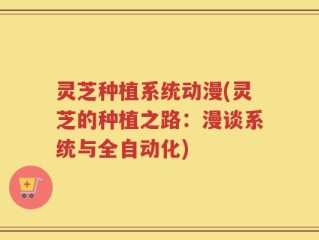 灵芝种植系统动漫(灵芝的种植之路：漫谈系统与全自动化)