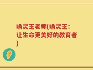 喻灵芝老师(喻灵芝：让生命更美好的教育者)