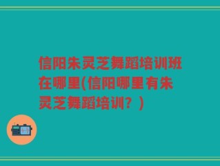 信阳朱灵芝舞蹈培训班在哪里(信阳哪里有朱灵芝舞蹈培训？)