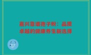 嘉兴靠谱孢子粉:品质卓越的健康养生新选择