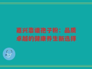 嘉兴靠谱孢子粉：品质卓越的健康养生新选择