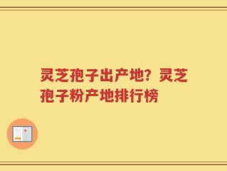 灵芝孢子出产地？灵芝孢子粉产地排行榜