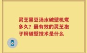 灵芝黑豆汤水破壁机煮多久？最有效的灵芝孢子粉破壁技术是什么