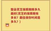 整朵灵芝保质期限多久最好(灵芝的保质期有多长？最佳保存时间是多久？)