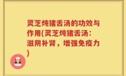 灵芝炖猪舌汤的功效与作用(灵芝炖猪舌汤：滋阴补肾，增强免疫力)