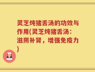 灵芝炖猪舌汤的功效与作用(灵芝炖猪舌汤：滋阴补肾，增强免疫力)