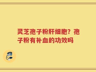 灵芝孢子粉肝细胞？孢子粉有补血的功效吗