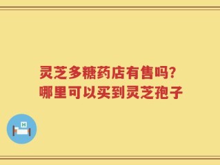 灵芝多糖药店有售吗？哪里可以买到灵芝孢子