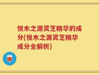 悦木之源灵芝精华的成分(悦木之源灵芝精华成分全解析)