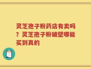 灵芝孢子粉药店有卖吗？灵芝孢子粉破壁哪能买到真的