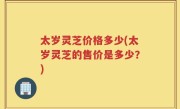 太岁灵芝价格多少(太岁灵芝的售价是多少？)