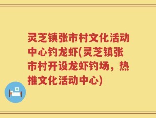 灵芝镇张市村文化活动中心钓龙虾(灵芝镇张市村开设龙虾钓场，热推文化活动中心)