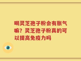 喝灵芝孢子粉会有胀气嘛？灵芝孢子粉真的可以提高免疫力吗