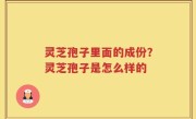 灵芝孢子里面的成份？灵芝孢子是怎么样的