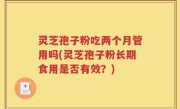 灵芝孢子粉吃两个月管用吗(灵芝孢子粉长期食用是否有效？)