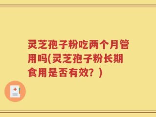 灵芝孢子粉吃两个月管用吗(灵芝孢子粉长期食用是否有效？)