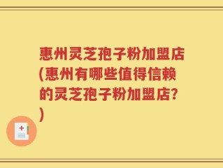惠州灵芝孢子粉加盟店(惠州有哪些值得信赖的灵芝孢子粉加盟店？)