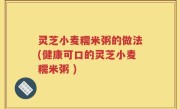 灵芝小麦糯米粥的做法(健康可口的灵芝小麦糯米粥 )